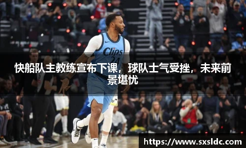 快船队主教练宣布下课，球队士气受挫，未来前景堪忧
