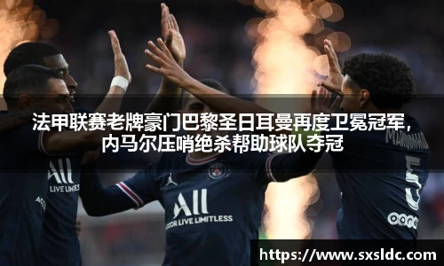 法甲联赛老牌豪门巴黎圣日耳曼再度卫冕冠军，内马尔压哨绝杀帮助球队夺冠