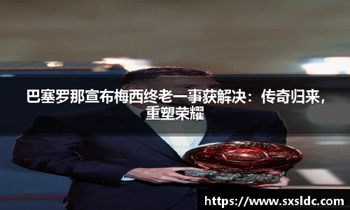 巴塞罗那宣布梅西终老一事获解决：传奇归来，重塑荣耀