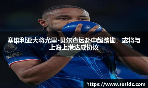 塞维利亚大将尤里·贝尔查远赴中超踏勘，或将与上海上港达成协议