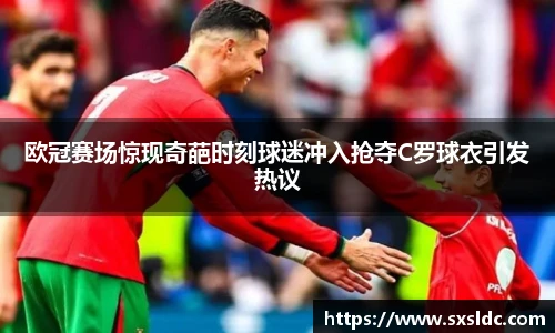 欧冠赛场惊现奇葩时刻球迷冲入抢夺C罗球衣引发热议