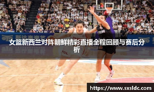 女篮新西兰对阵朝鲜精彩直播全程回顾与赛后分析