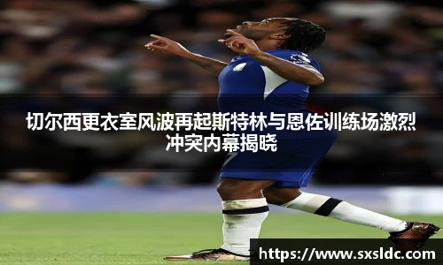 切尔西更衣室风波再起斯特林与恩佐训练场激烈冲突内幕揭晓