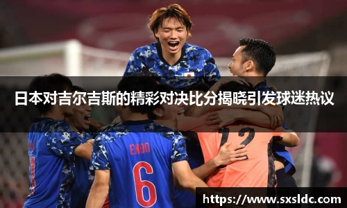 日本对吉尔吉斯的精彩对决比分揭晓引发球迷热议