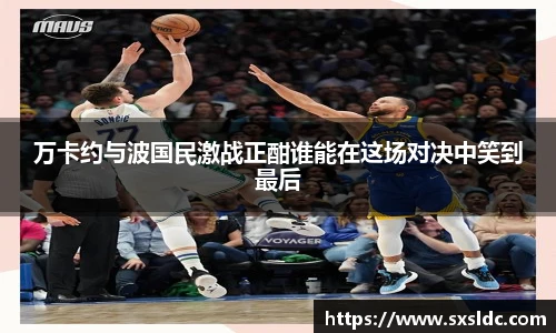 万卡约与波国民激战正酣谁能在这场对决中笑到最后